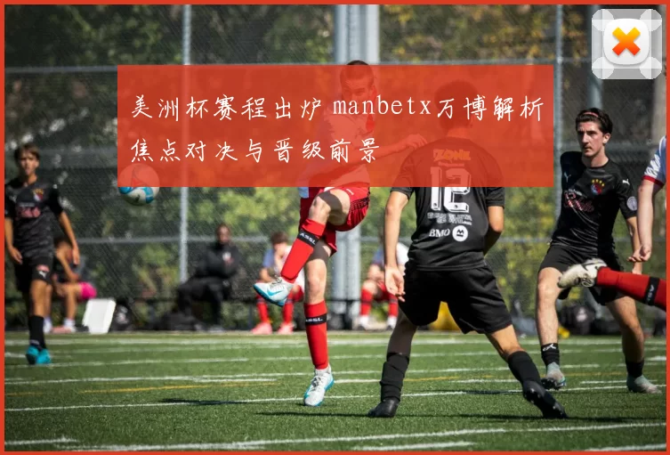 美洲杯赛程出炉 manbetx万博解析焦点对决与晋级前景