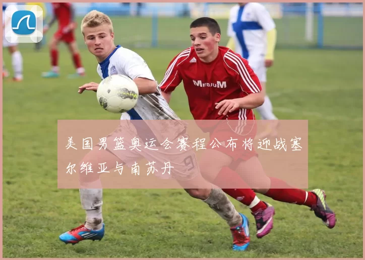 美国男篮奥运会赛程公布将迎战塞尔维亚与南苏丹