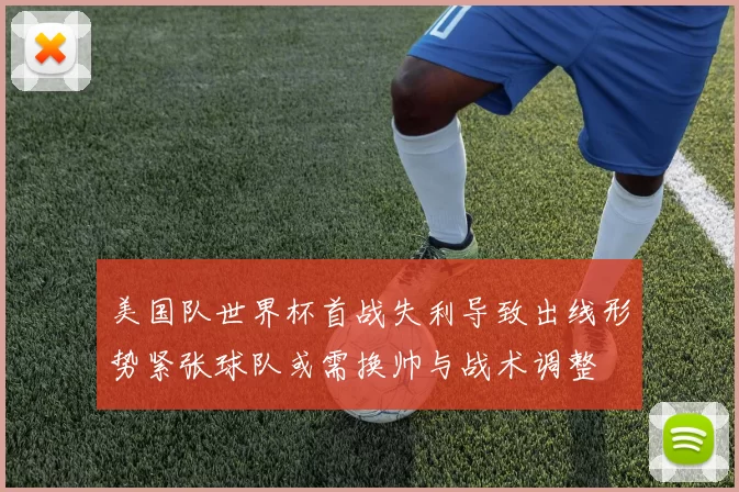 美国队世界杯首战失利导致出线形势紧张球队或需换帅与战术调整