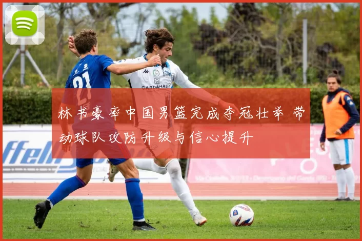 林书豪率中国男篮完成夺冠壮举 带动球队攻防升级与信心提升