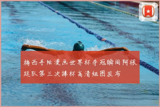 梅西手绘漫画世界杯夺冠瞬间阿根廷队第三次捧杯高清组图发布