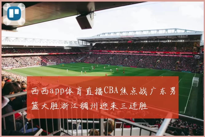 西西app体育直播CBA焦点战广东男篮大胜浙江稠州迎来三连胜