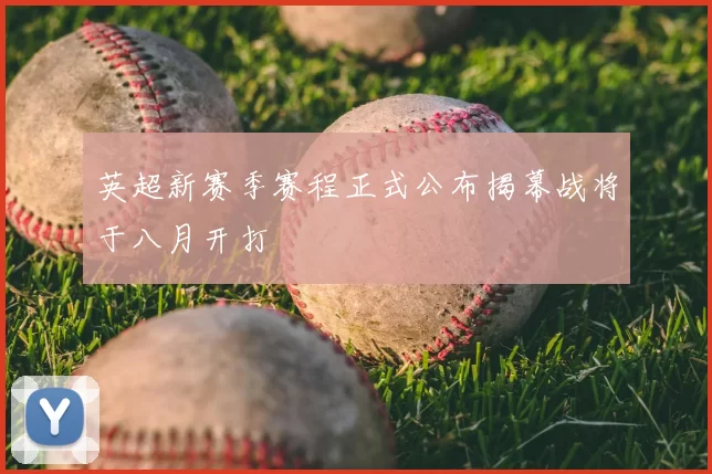 英超新赛季赛程正式公布揭幕战将于八月开打
