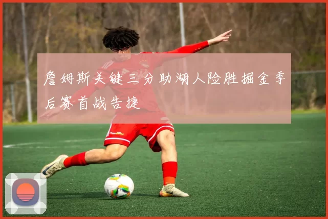 詹姆斯关键三分助湖人险胜掘金季后赛首战告捷