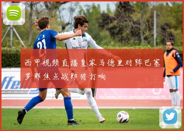 西甲视频直播皇家马德里对阵巴塞罗那焦点战即将打响