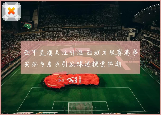 西甲直播关注升温 西班牙联赛赛事安排与看点引发球迷搜索热潮