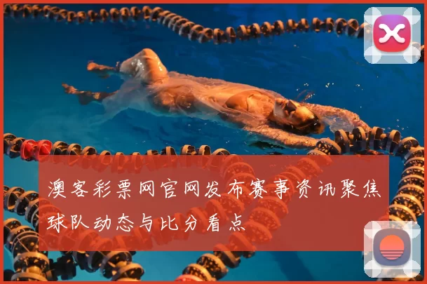 澳客彩票网官网发布赛事资讯聚焦球队动态与比分看点