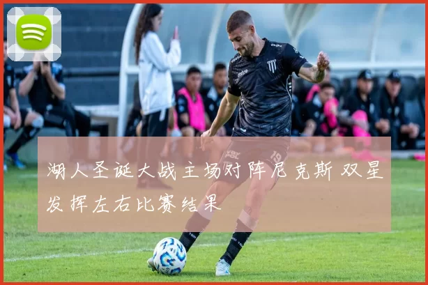 湖人圣诞大战主场对阵尼克斯 双星发挥左右比赛结果