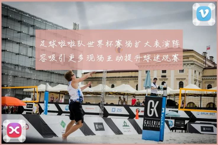 足球啦啦队世界杯赛场扩大表演阵容吸引更多现场互动提升球迷观赛体验