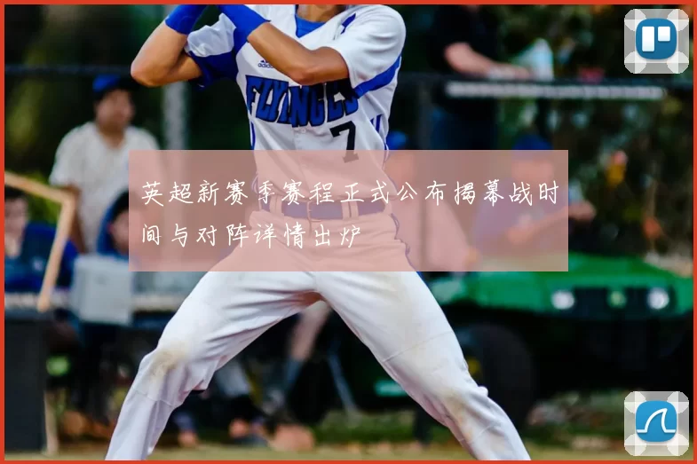 英超新赛季赛程正式公布揭幕战时间与对阵详情出炉