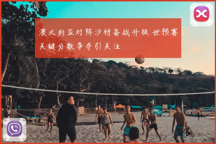 澳大利亚对阵沙特备战升级 世预赛关键分数争夺引关注