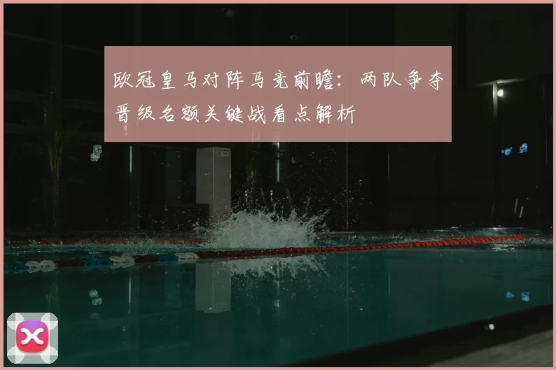 欧冠皇马对阵马竞前瞻：两队争夺晋级名额关键战看点解析