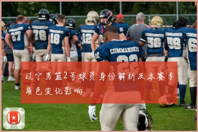 辽宁男篮2号球员身份解析及本赛季角色变化影响