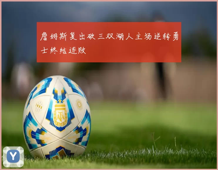 詹姆斯复出砍三双湖人主场逆转勇士终结连败