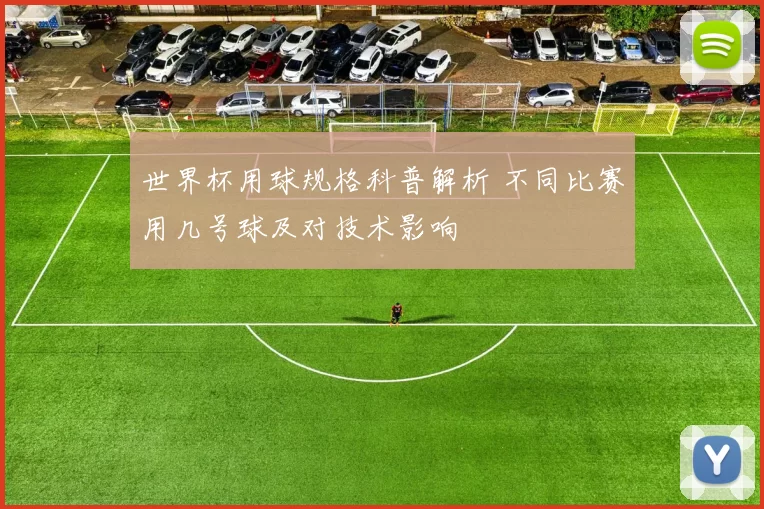 世界杯用球规格科普解析 不同比赛用几号球及对技术影响