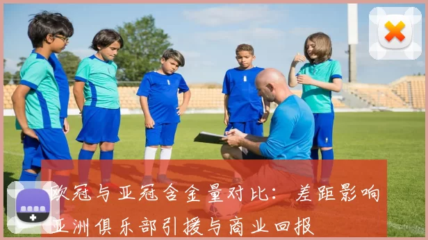 欧冠与亚冠含金量对比：差距影响亚洲俱乐部引援与商业回报