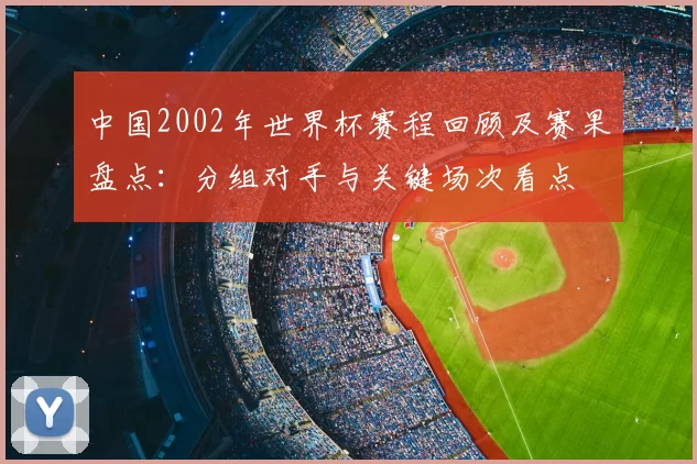 中国2002年世界杯赛程回顾及赛果盘点：分组对手与关键场次看点