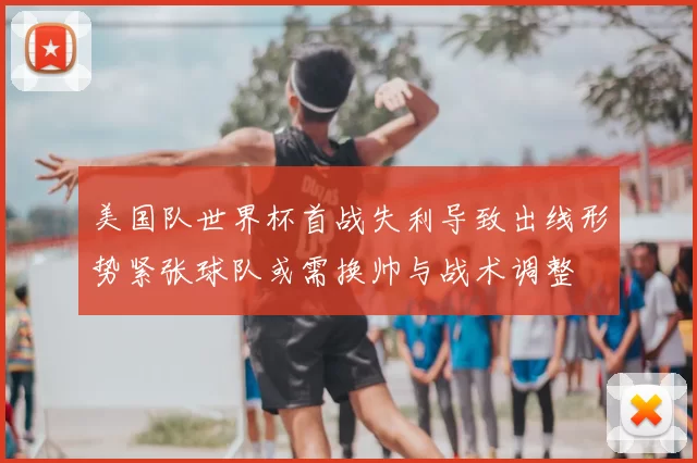 美国队世界杯首战失利导致出线形势紧张球队或需换帅与战术调整