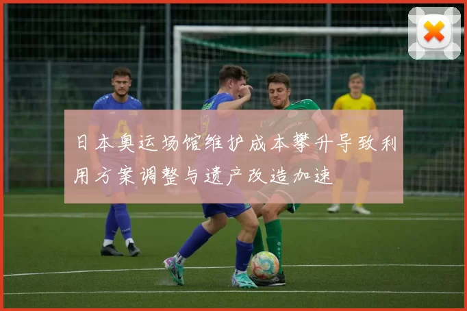 日本奥运场馆维护成本攀升导致利用方案调整与遗产改造加速