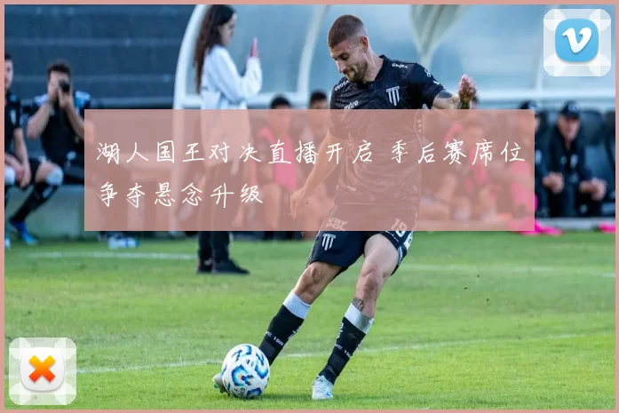 湖人国王对决直播开启 季后赛席位争夺悬念升级