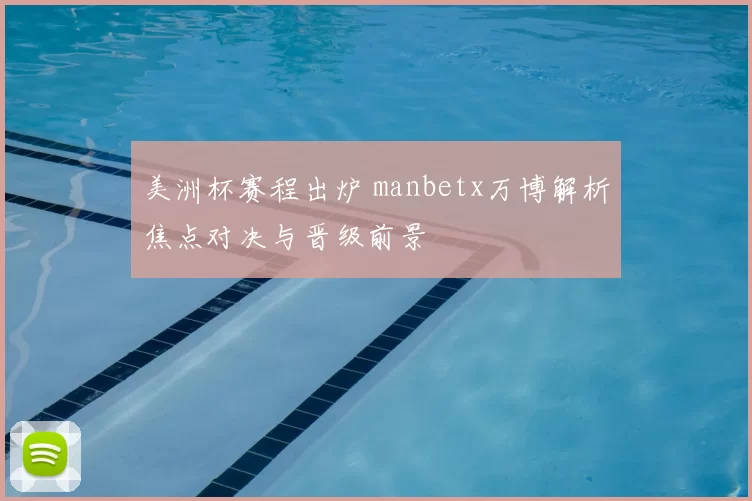 美洲杯赛程出炉 manbetx万博解析焦点对决与晋级前景