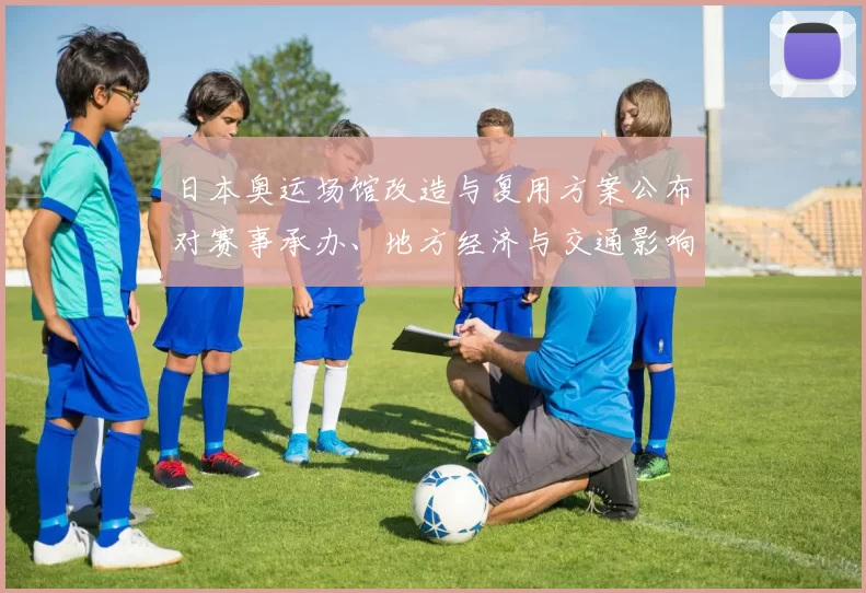 日本奥运场馆改造与复用方案公布对赛事承办、地方经济与交通影响分析