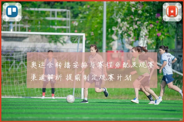 奥运会转播安排与赛程分配及观赛渠道解析 提前制定观赛计划