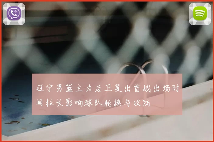 辽宁男篮主力后卫复出首战出场时间拉长影响球队轮换与攻防
