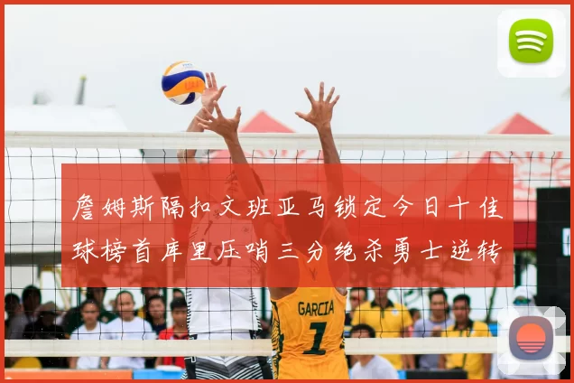 詹姆斯隔扣文班亚马锁定今日十佳球榜首库里压哨三分绝杀勇士逆转独行侠