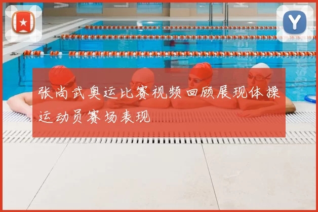 张尚武奥运比赛视频回顾展现体操运动员赛场表现