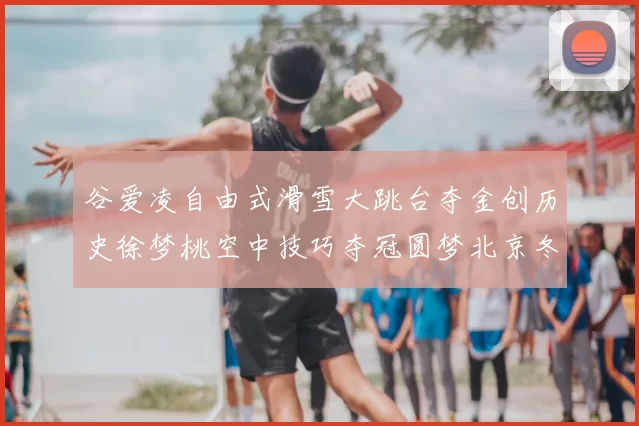 谷爱凌自由式滑雪大跳台夺金创历史徐梦桃空中技巧夺冠圆梦北京冬奥