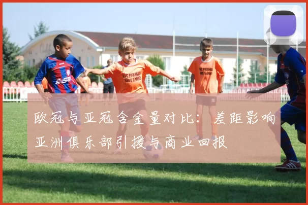 欧冠与亚冠含金量对比：差距影响亚洲俱乐部引援与商业回报