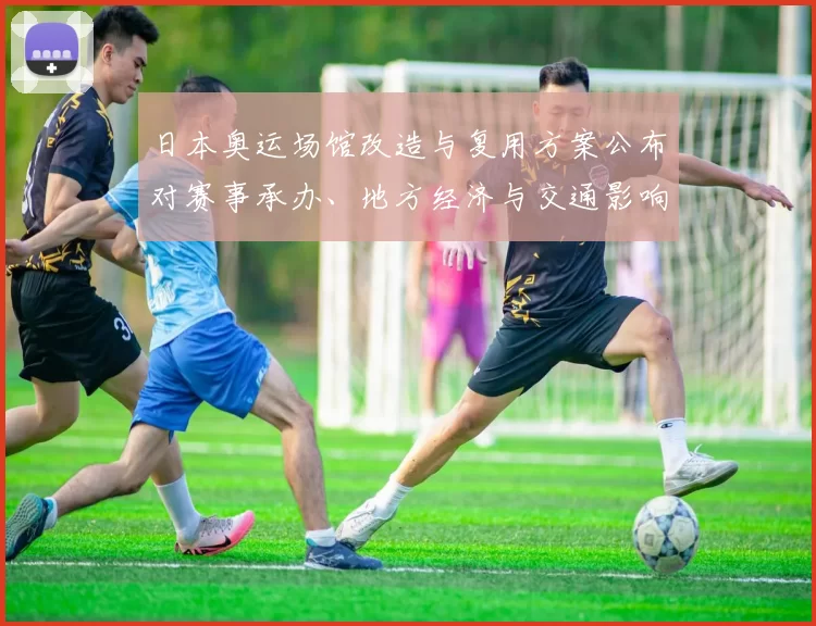 日本奥运场馆改造与复用方案公布对赛事承办、地方经济与交通影响分析