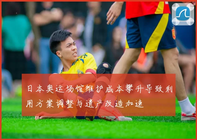 日本奥运场馆维护成本攀升导致利用方案调整与遗产改造加速