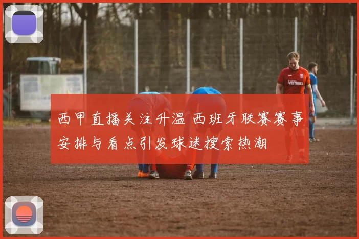 西甲直播关注升温 西班牙联赛赛事安排与看点引发球迷搜索热潮