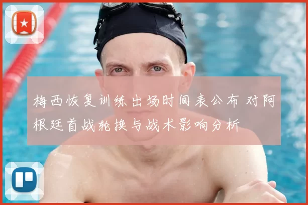 梅西恢复训练出场时间表公布 对阿根廷首战轮换与战术影响分析