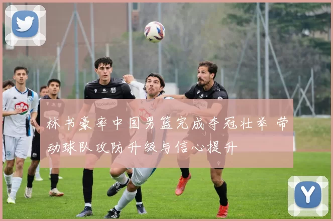 林书豪率中国男篮完成夺冠壮举 带动球队攻防升级与信心提升