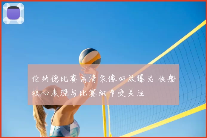 伦纳德比赛高清录像回放曝光 快船核心表现与比赛细节受关注